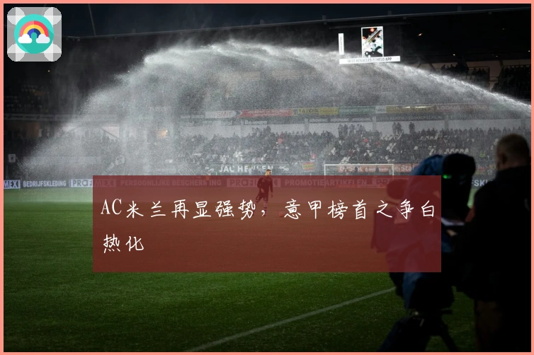 AC米兰再显强势，意甲榜首之争白热化