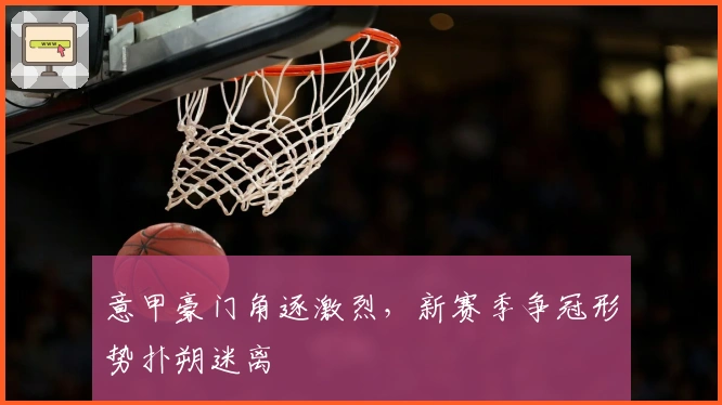 意甲豪门角逐激烈，新赛季争冠形势扑朔迷离