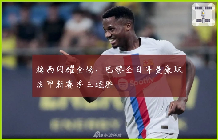 梅西闪耀全场，巴黎圣日耳曼豪取法甲新赛季三连胜