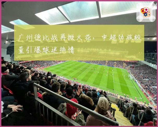 广州德比战再掀火花，中超劲旅较量引爆球迷热情