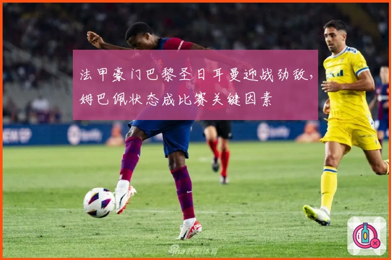 法甲豪门巴黎圣日耳曼迎战劲敌，姆巴佩状态成比赛关键因素
