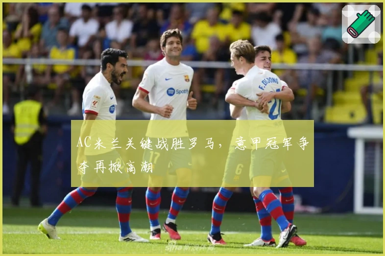 AC米兰关键战胜罗马，意甲冠军争夺再掀高潮