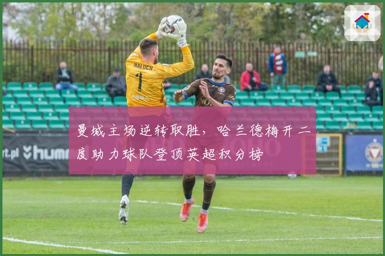 曼城主场逆转取胜，哈兰德梅开二度助力球队登顶英超积分榜