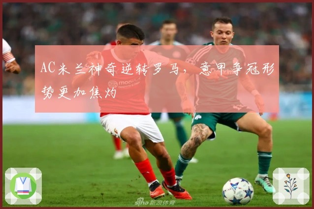 AC米兰神奇逆转罗马，意甲争冠形势更加焦灼