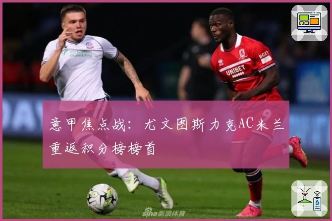 意甲焦点战：尤文图斯力克AC米兰重返积分榜榜首