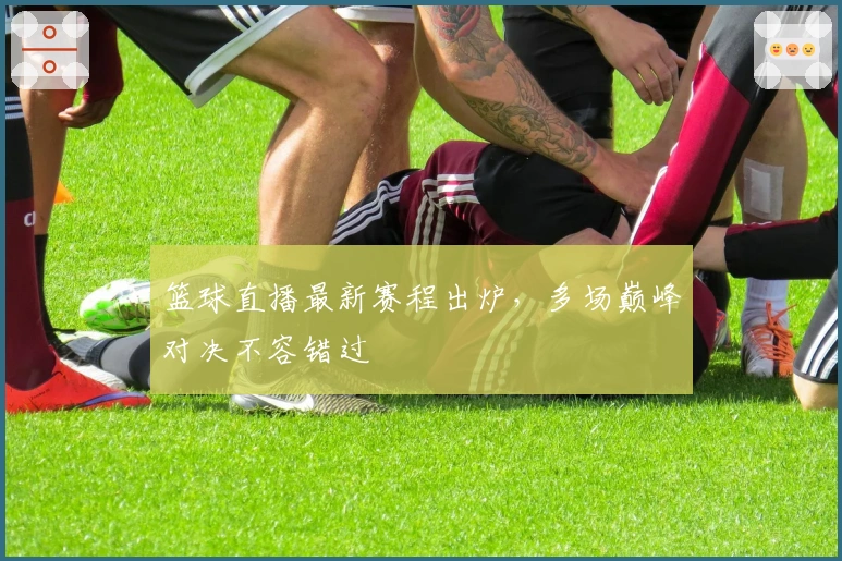 篮球直播最新赛程出炉，多场巅峰对决不容错过