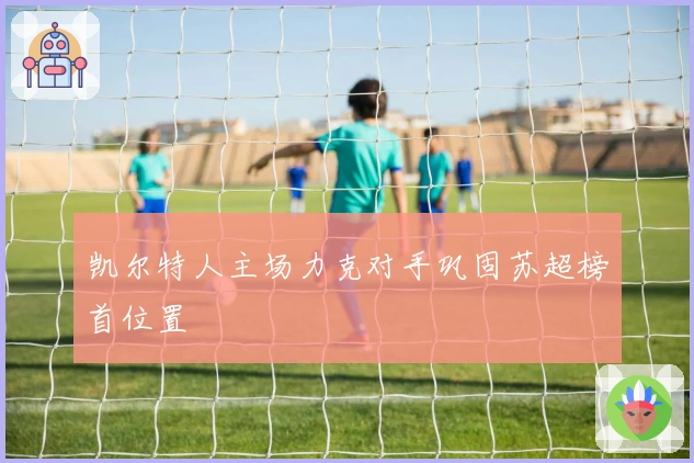 凯尔特人主场力克对手巩固苏超榜首位置