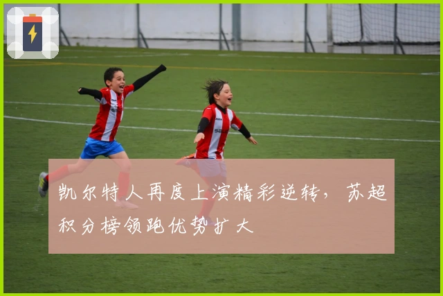 凯尔特人再度上演精彩逆转，苏超积分榜领跑优势扩大