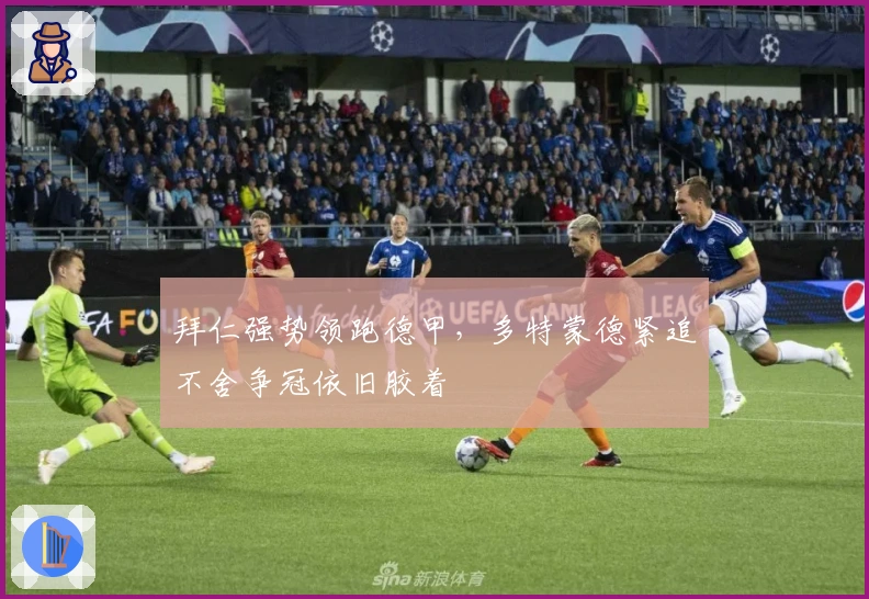 拜仁强势领跑德甲，多特蒙德紧追不舍争冠依旧胶着
