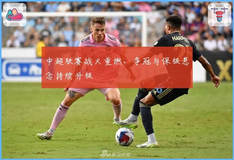 中超联赛战火重燃，争冠与保级悬念持续升级