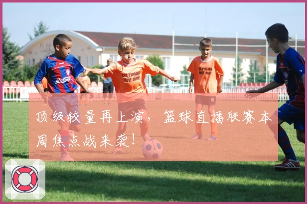 顶级较量再上演，篮球直播联赛本周焦点战来袭！