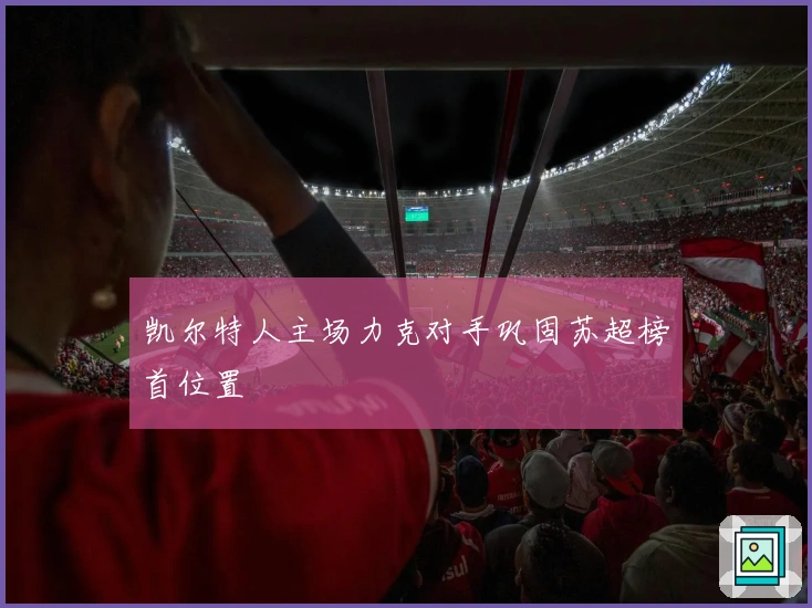 凯尔特人主场力克对手巩固苏超榜首位置