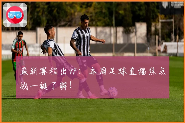 最新赛程出炉：本周足球直播焦点战一键了解！