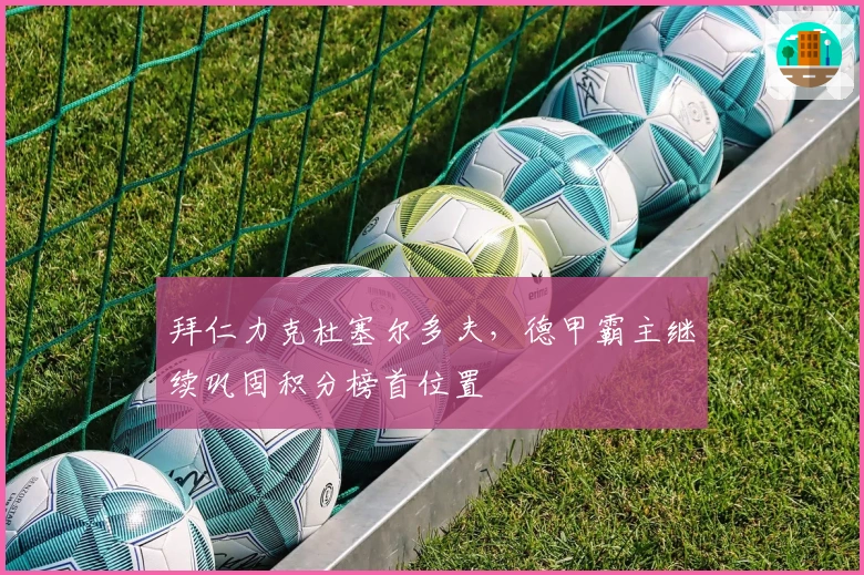 拜仁力克杜塞尔多夫，德甲霸主继续巩固积分榜首位置