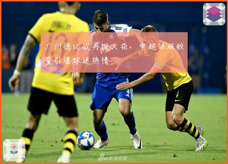 广州德比战再掀火花，中超劲旅较量引爆球迷热情