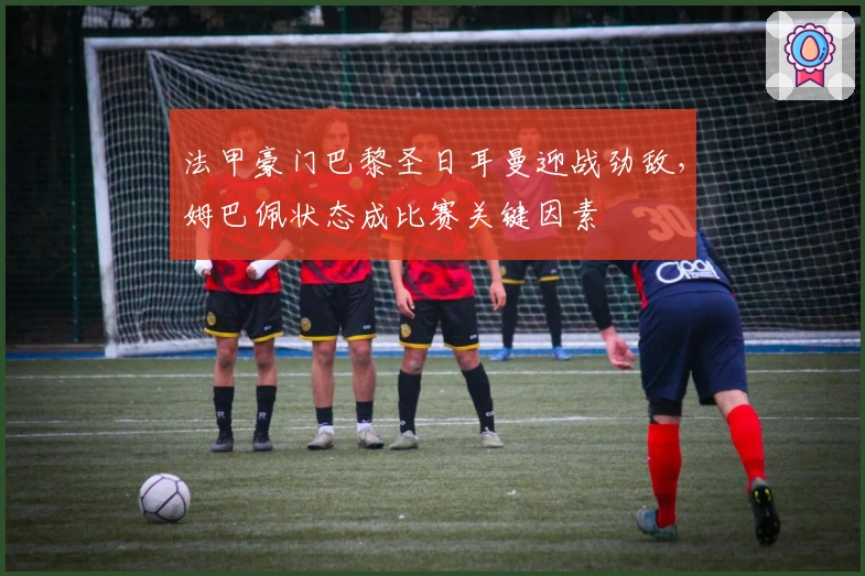 法甲豪门巴黎圣日耳曼迎战劲敌，姆巴佩状态成比赛关键因素