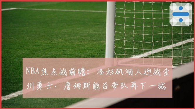 NBA焦点战前瞻：洛杉矶湖人迎战金州勇士，詹姆斯能否带队再下一城？