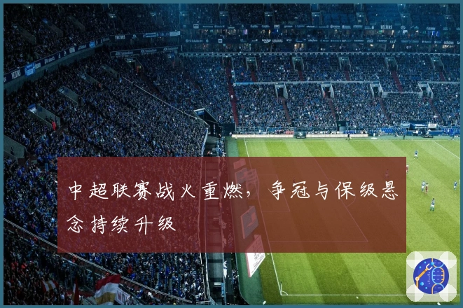 中超联赛战火重燃，争冠与保级悬念持续升级