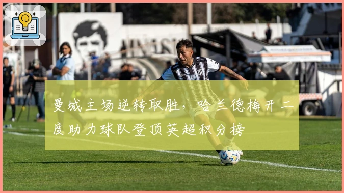 曼城主场逆转取胜，哈兰德梅开二度助力球队登顶英超积分榜