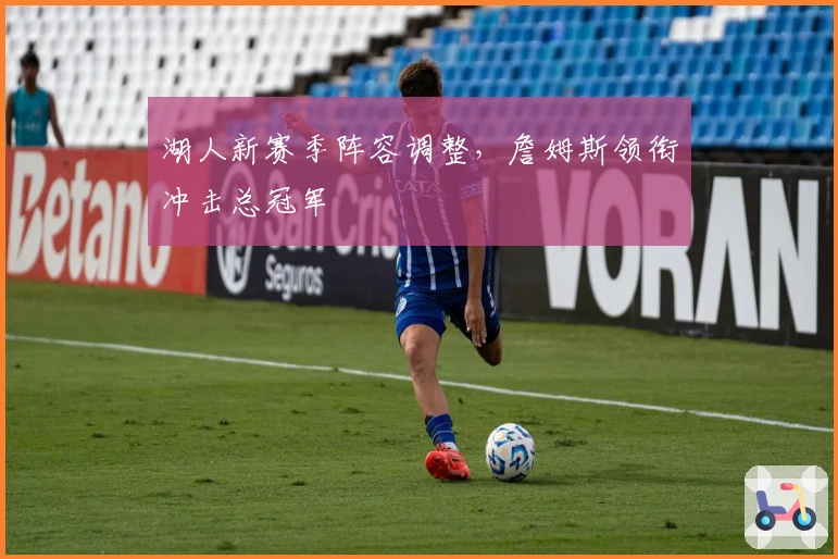 湖人新赛季阵容调整，詹姆斯领衔冲击总冠军